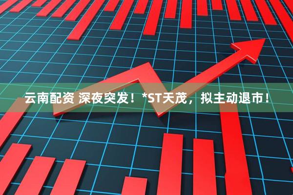 云南配资 深夜突发！*ST天茂，拟主动退市！