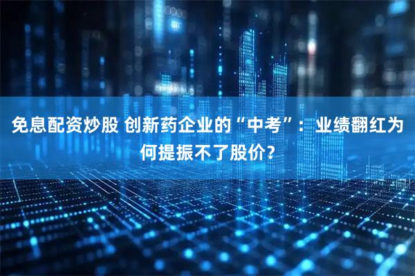 免息配资炒股 创新药企业的“中考”：业绩翻红为何提振不了股价？