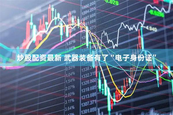 炒股配资最新 武器装备有了“电子身份证”