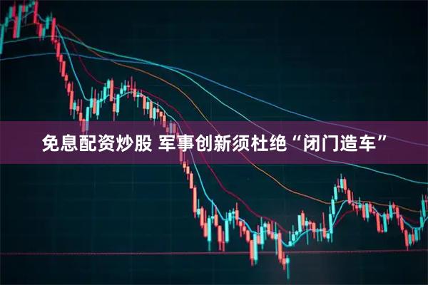 免息配资炒股 军事创新须杜绝“闭门造车”