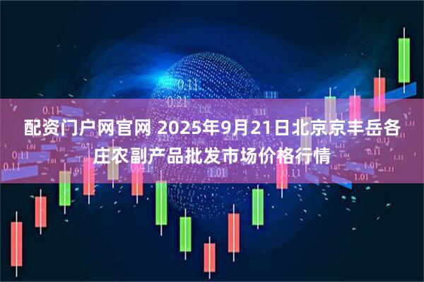 配资门户网官网 2025年9月21日北京京丰岳各庄农副产品批发市场价格行情