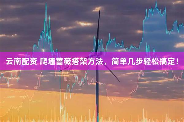 云南配资 爬墙蔷薇搭架方法，简单几步轻松搞定！