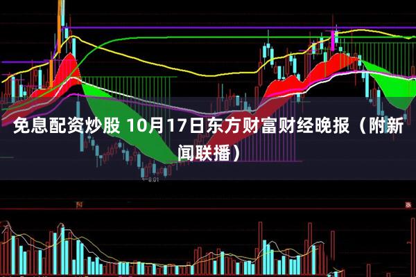 免息配资炒股 10月17日东方财富财经晚报（附新闻联播）