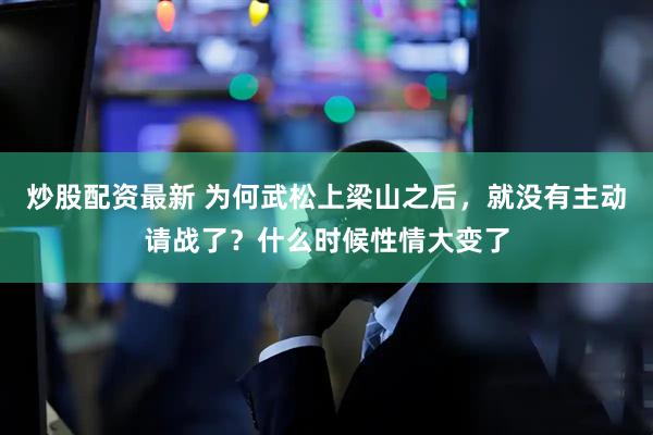 炒股配资最新 为何武松上梁山之后，就没有主动请战了？什么时候性情大变了