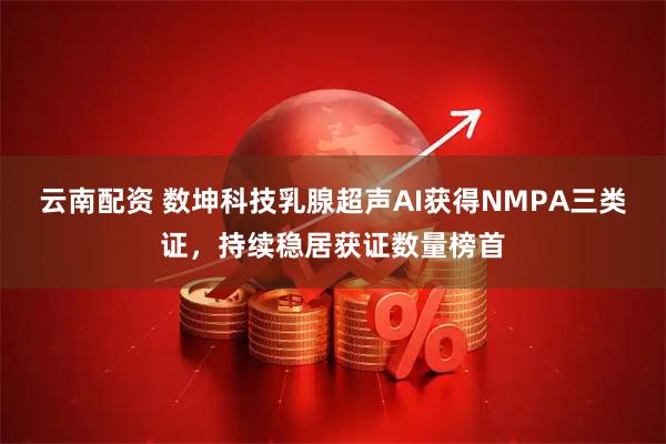 云南配资 数坤科技乳腺超声AI获得NMPA三类证，持续稳居获证数量榜首