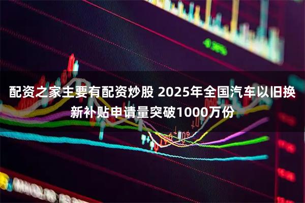 配资之家主要有配资炒股 2025年全国汽车以旧换新补贴申请量突破1000万份