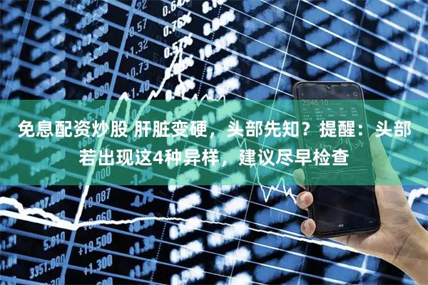 免息配资炒股 肝脏变硬，头部先知？提醒：头部若出现这4种异样，建议尽早检查
