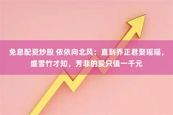 免息配资炒股 依依向北风：直到乔正君娶瑶瑶，盛雪竹才知，芳菲的爱只值一千元