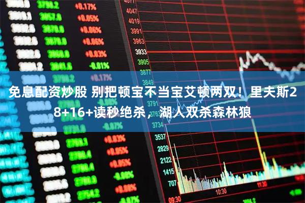 免息配资炒股 别把顿宝不当宝艾顿两双！里夫斯28+16+读秒绝杀，湖人双杀森林狼