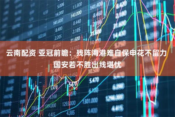 云南配资 亚冠前瞻：残阵海港难自保申花不留力 国安若不胜出线堪忧