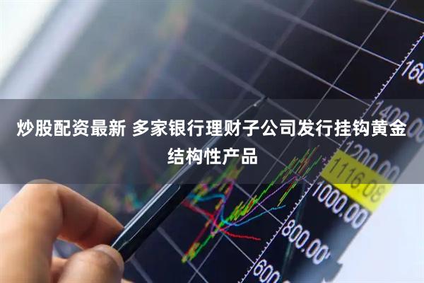 炒股配资最新 多家银行理财子公司发行挂钩黄金结构性产品