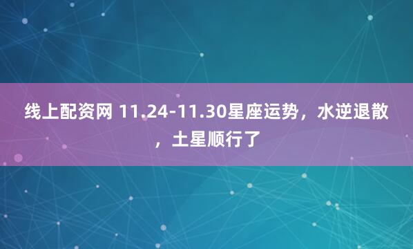 线上配资网 11.24-11.30星座运势，水逆退散，土星顺行了