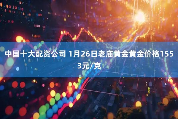 中国十大配资公司 1月26日老庙黄金黄金价格1553元/克
