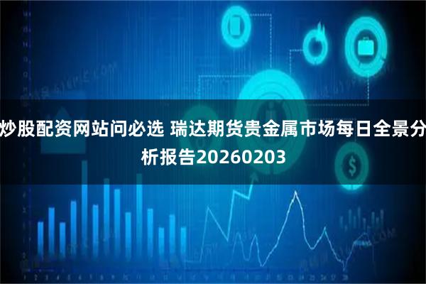 炒股配资网站问必选 瑞达期货贵金属市场每日全景分析报告20260203