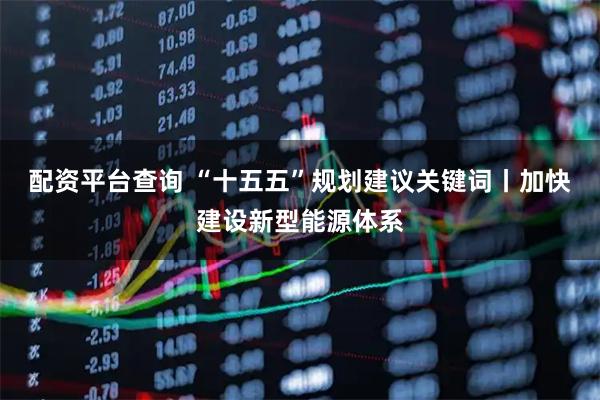 配资平台查询 “十五五”规划建议关键词丨加快建设新型能源体系
