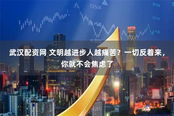 武汉配资网 文明越进步人越痛苦？一切反着来，你就不会焦虑了