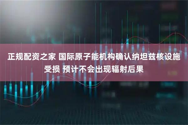 正规配资之家 国际原子能机构确认纳坦兹核设施受损 预计不会出现辐射后果