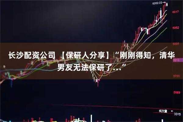 长沙配资公司 【保研人分享】“刚刚得知，清华男友无法保研了…”