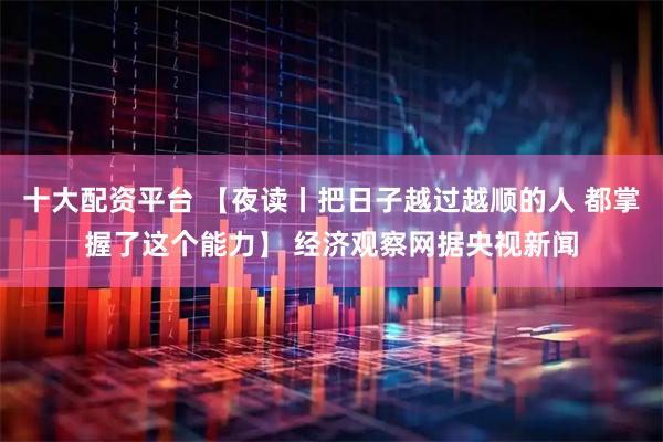 十大配资平台 【夜读丨把日子越过越顺的人 都掌握了这个能力】 经济观察网据央视新闻