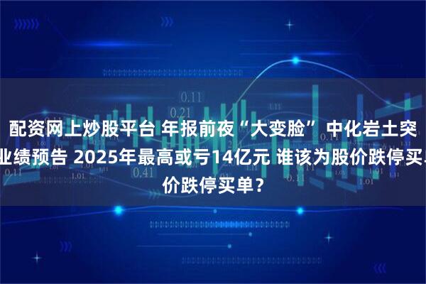 配资网上炒股平台 年报前夜“大变脸” 中化岩土突改业绩预告 2025年最高或亏14亿元 谁该为股价跌停买单？