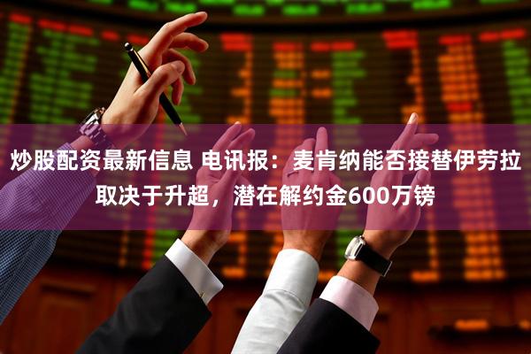 炒股配资最新信息 电讯报：麦肯纳能否接替伊劳拉取决于升超，潜在解约金600万镑