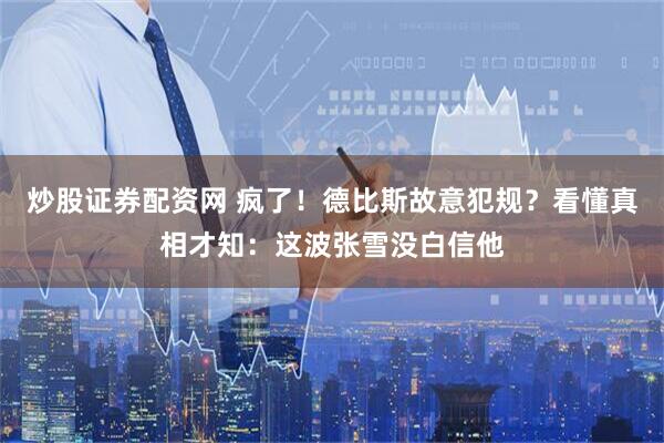 炒股证券配资网 疯了！德比斯故意犯规？看懂真相才知：这波张雪没白信他