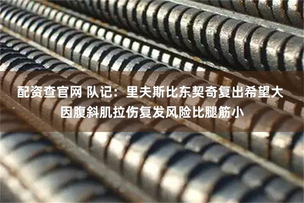 配资查官网 队记：里夫斯比东契奇复出希望大 因腹斜肌拉伤复发风险比腿筋小