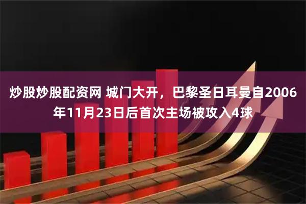 炒股炒股配资网 城门大开，巴黎圣日耳曼自2006年11月23日后首次主场被攻入4球