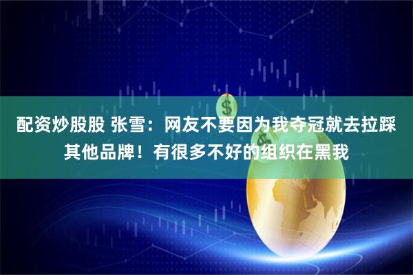 配资炒股股 张雪：网友不要因为我夺冠就去拉踩其他品牌！有很多不好的组织在黑我