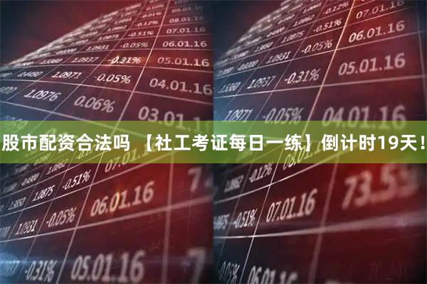 股市配资合法吗 【社工考证每日一练】倒计时19天！
