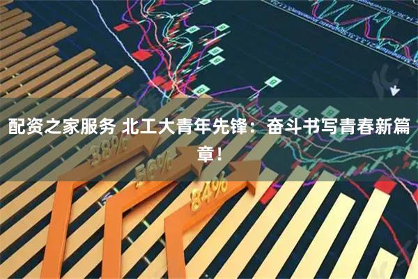 配资之家服务 北工大青年先锋：奋斗书写青春新篇章！