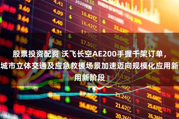 股票投资配资 沃飞长空AE200手握千架订单，瞄准城市立体交通及应急救援场景加速迈向规模化应用新阶段