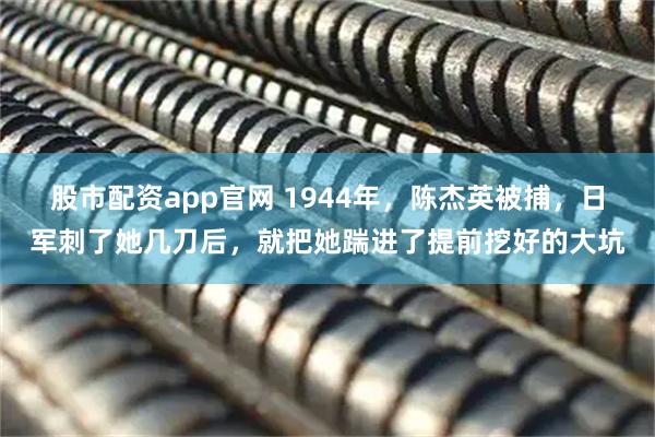 股市配资app官网 1944年，陈杰英被捕，日军刺了她几刀后，就把她踹进了提前挖好的大坑