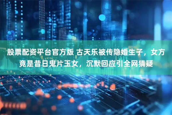股票配资平台官方版 古天乐被传隐婚生子，女方竟是昔日鬼片玉女，沉默回应引全网猜疑