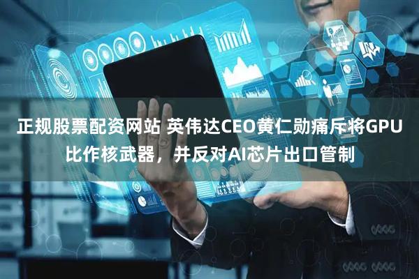 正规股票配资网站 英伟达CEO黄仁勋痛斥将GPU比作核武器，并反对AI芯片出口管制
