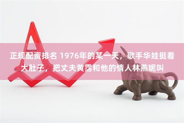 正规配资排名 1976年的某一天，歌手华娃挺着大肚子，把丈夫黄霑和他的情人林燕妮叫