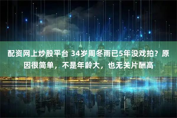 配资网上炒股平台 34岁周冬雨已5年没戏拍？原因很简单，不是年龄大，也无关片酬高
