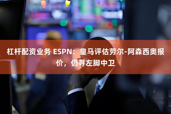 杠杆配资业务 ESPN：皇马评估劳尔-阿森西奥报价，仍寻左脚中卫