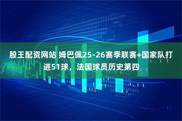 股王配资网站 姆巴佩25-26赛季联赛+国家队打进51球，法国球员历史第四
