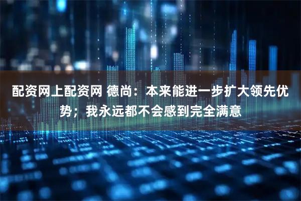 配资网上配资网 德尚：本来能进一步扩大领先优势；我永远都不会感到完全满意