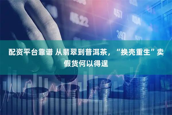 配资平台靠谱 从翡翠到普洱茶，“换壳重生”卖假货何以得逞