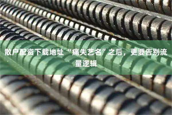 散户配资下载地址 “痛失艺名”之后，更要告别流量逻辑