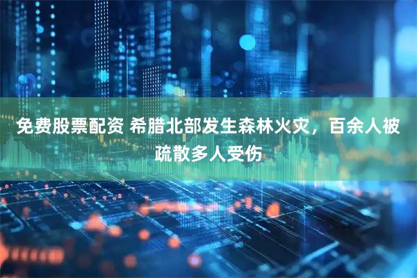 免费股票配资 希腊北部发生森林火灾，百余人被疏散多人受伤