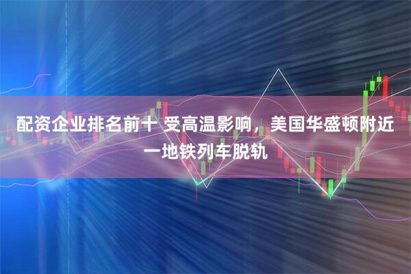 配资企业排名前十 受高温影响，美国华盛顿附近一地铁列车脱轨