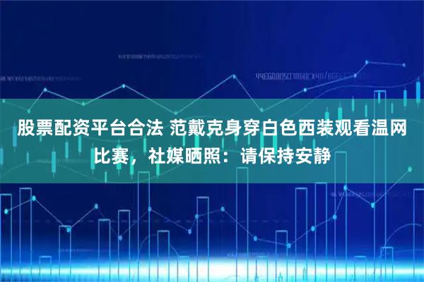股票配资平台合法 范戴克身穿白色西装观看温网比赛，社媒晒照：请保持安静