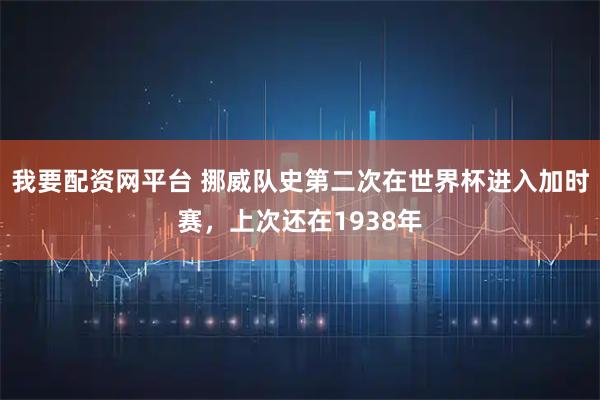我要配资网平台 挪威队史第二次在世界杯进入加时赛，上次还在1938年