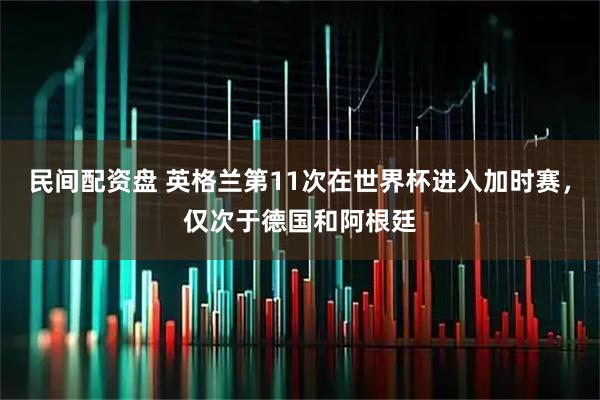 民间配资盘 英格兰第11次在世界杯进入加时赛，仅次于德国和阿根廷