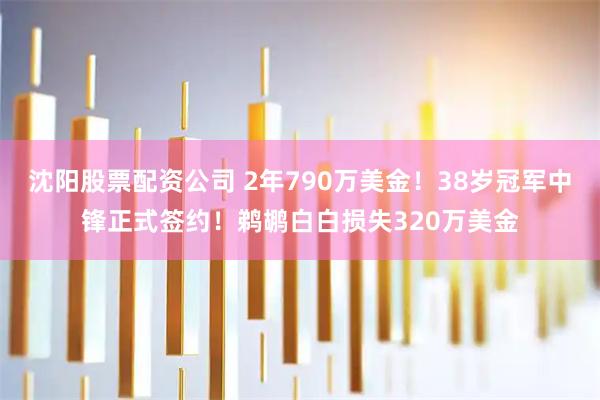 沈阳股票配资公司 2年790万美金！38岁冠军中锋正式签约！鹈鹕白白损失320万美金