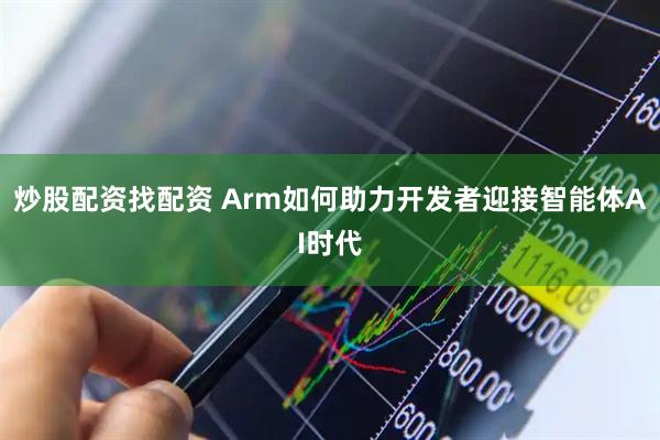 炒股配资找配资 Arm如何助力开发者迎接智能体AI时代