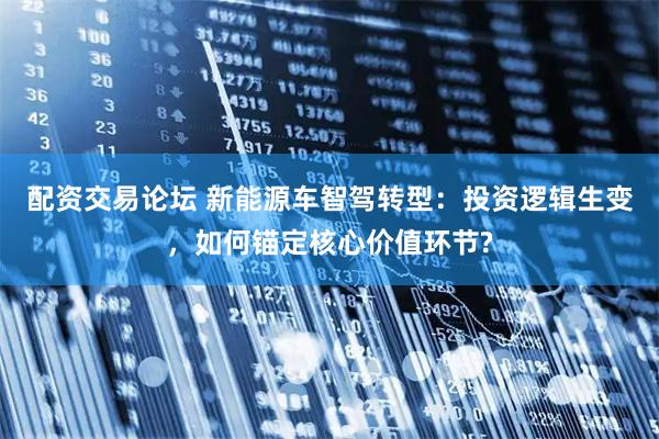配资交易论坛 新能源车智驾转型：投资逻辑生变，如何锚定核心价值环节?
